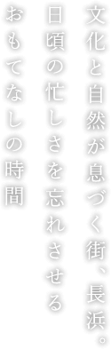 文化と自然が息づく街、長浜。日頃の忙しさを忘れさせるおもてなしの時間