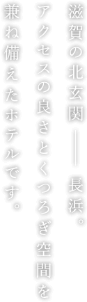滋賀の北玄関 ― 長浜。アクセスの良さとくつろぎ空間を兼ね備えたホテルです。